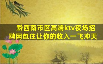 黔西南市区高端ktv夜场招聘网包住让你的收入一飞冲天